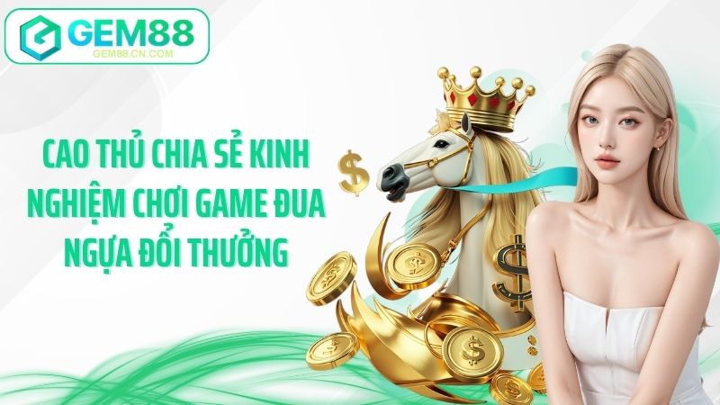 Cao thủ chia sẻ kinh nghiệm chơi game đua ngựa đổi thưởng
