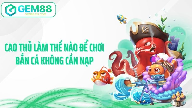 Cao thủ làm thế nào để chơi bắn cá không cần nạp