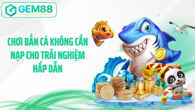 Chơi bắn cá không cần nạp cho trải nghiệm hấp dẫn