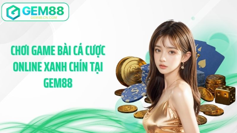 Chơi game bài cá cược online xanh chín tại Gem88