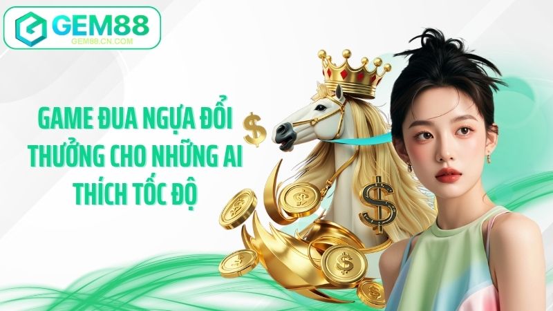 Game đua ngựa đổi thưởng cho những ai thích tốc độ