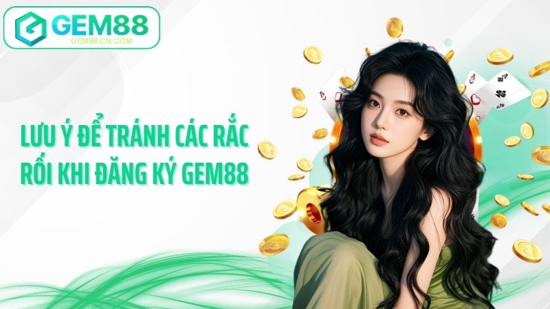 Lưu ý để tránh các rắc rối khi đăng ký Gem88