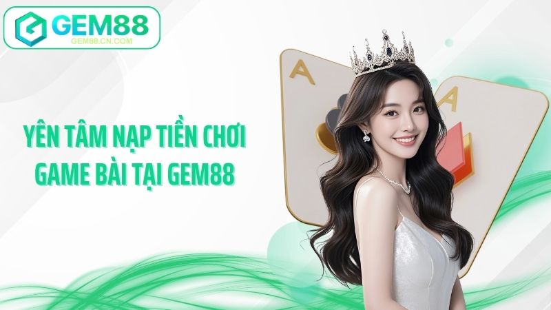 Yên tâm nạp tiền chơi game bài tại Gem88